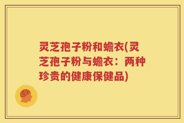 灵芝孢子粉和蟾衣(灵芝孢子粉与蟾衣：两种珍贵的健康保健品)