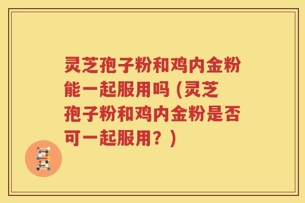 灵芝孢子粉和鸡内金粉能一起服用吗 (灵芝孢子粉和鸡内金粉是否可一起服用？)