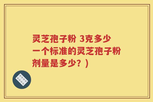灵芝孢子粉 3克多少一个标准的灵芝孢子粉剂量是多少？)