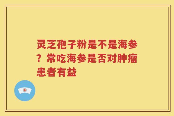 灵芝孢子粉是不是海参？常吃海参是否对肿瘤患者有益