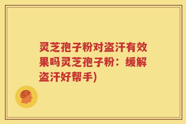 灵芝孢子粉对盗汗有效果吗灵芝孢子粉：缓解盗汗好帮手)