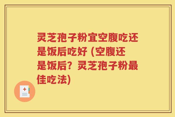 灵芝孢子粉宜空腹吃还是饭后吃好 (空腹还是饭后？灵芝孢子粉最佳吃法)