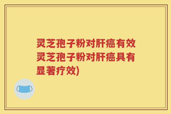 灵芝孢子粉对肝癌有效灵芝孢子粉对肝癌具有显著疗效)