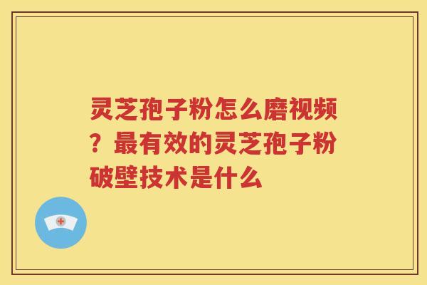 灵芝孢子粉怎么磨视频？最有效的灵芝孢子粉破壁技术是什么