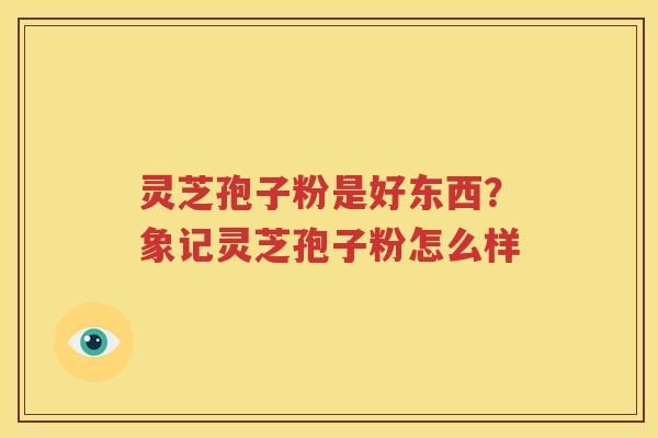 灵芝孢子粉是好东西？象记灵芝孢子粉怎么样