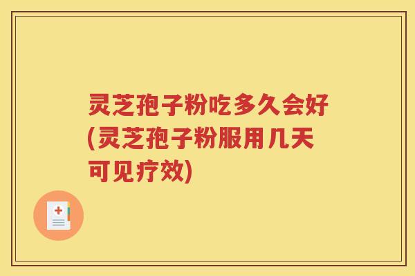 灵芝孢子粉吃多久会好(灵芝孢子粉服用几天可见疗效)