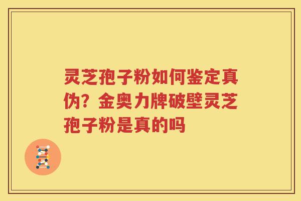 灵芝孢子粉如何鉴定真伪？金奥力牌破壁灵芝孢子粉是真的吗