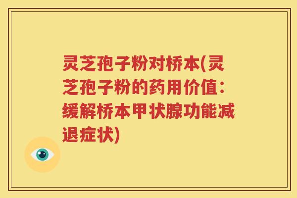 灵芝孢子粉对桥本(灵芝孢子粉的药用价值：缓解桥本甲状腺功能减退症状)