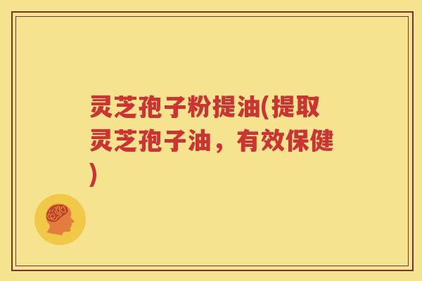 灵芝孢子粉提油(提取灵芝孢子油，有效保健)
