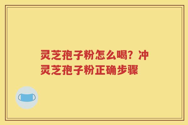 灵芝孢子粉怎么喝？冲灵芝孢子粉正确步骤