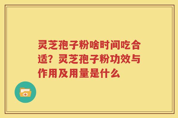 灵芝孢子粉啥时间吃合适？灵芝孢子粉功效与作用及用量是什么