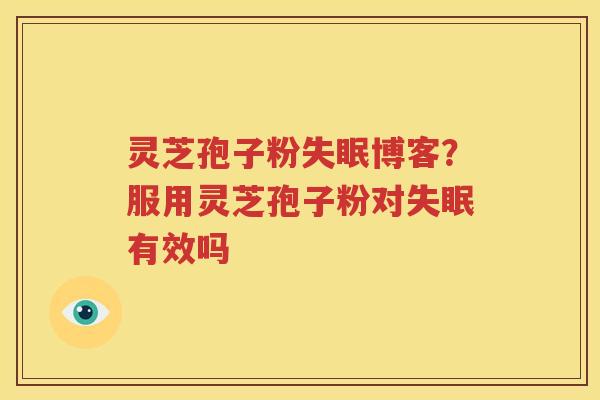 灵芝孢子粉失眠博客？服用灵芝孢子粉对失眠有效吗