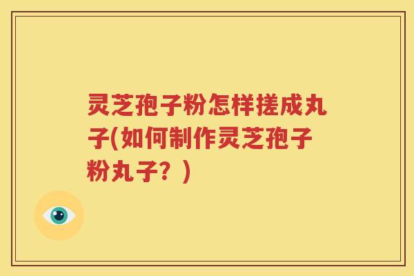 灵芝孢子粉怎样搓成丸子(如何制作灵芝孢子粉丸子？)