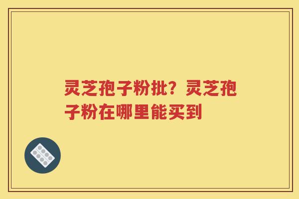 灵芝孢子粉批？灵芝孢子粉在哪里能买到