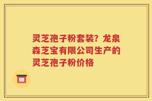灵芝孢子粉套装？龙泉森芝宝有限公司生产的灵芝孢子粉价格