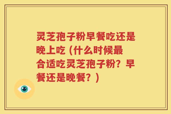 灵芝孢子粉早餐吃还是晚上吃 (什么时候最合适吃灵芝孢子粉？早餐还是晚餐？)