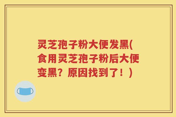 灵芝孢子粉大便发黑(食用灵芝孢子粉后大便变黑？原因找到了！)