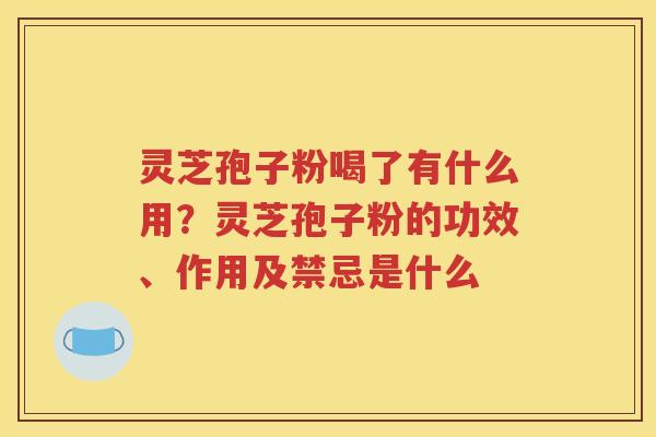 灵芝孢子粉喝了有什么用？灵芝孢子粉的功效、作用及禁忌是什么