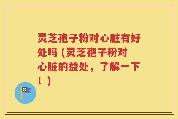 灵芝孢子粉对心脏有好处吗 (灵芝孢子粉对心脏的益处，了解一下！)