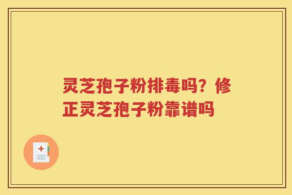 灵芝孢子粉排毒吗？修正灵芝孢子粉靠谱吗