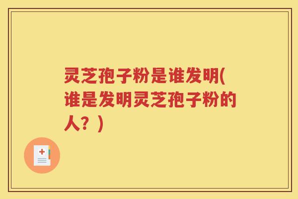 灵芝孢子粉是谁发明(谁是发明灵芝孢子粉的人？)