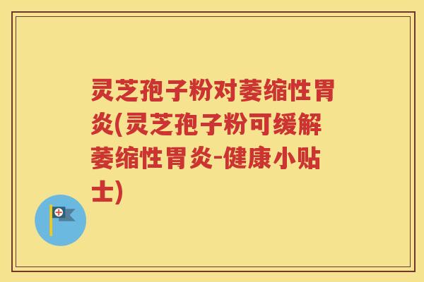 灵芝孢子粉对萎缩性胃炎(灵芝孢子粉可缓解萎缩性胃炎-健康小贴士)