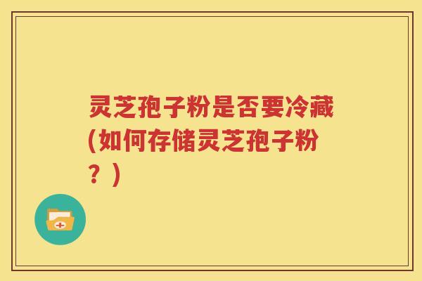 灵芝孢子粉是否要冷藏(如何存储灵芝孢子粉？)