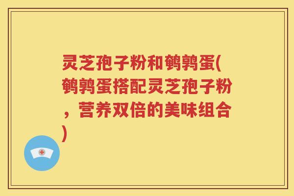 灵芝孢子粉和鹌鹑蛋(鹌鹑蛋搭配灵芝孢子粉，营养双倍的美味组合)