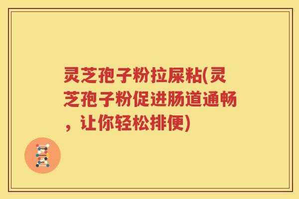 灵芝孢子粉拉屎粘(灵芝孢子粉促进肠道通畅，让你轻松排便)