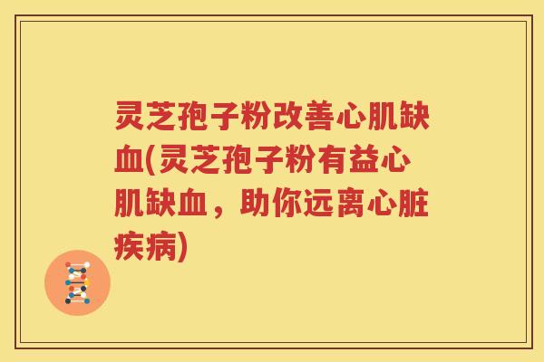 灵芝孢子粉改善心肌缺血(灵芝孢子粉有益心肌缺血，助你远离心脏疾病)