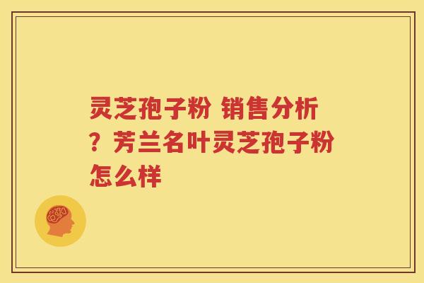 灵芝孢子粉 销售分析？芳兰名叶灵芝孢子粉怎么样