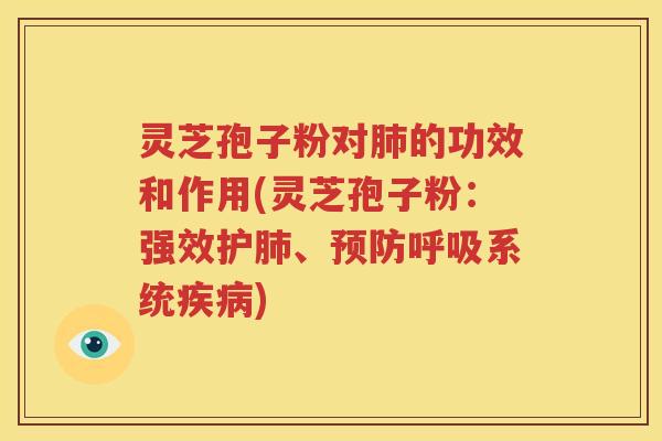 灵芝孢子粉对肺的功效和作用(灵芝孢子粉：强效护肺、预防呼吸系统疾病)