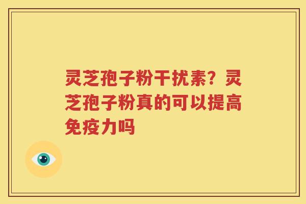 灵芝孢子粉干扰素？灵芝孢子粉真的可以提高免疫力吗