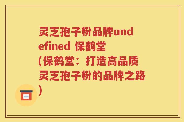 灵芝孢子粉品牌undefined 保鹤堂(保鹤堂：打造高品质灵芝孢子粉的品牌之路)