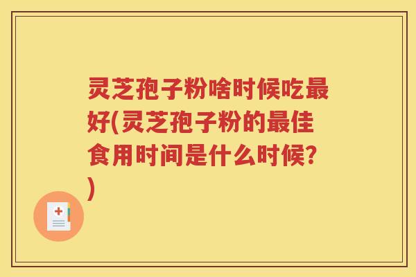 灵芝孢子粉啥时候吃最好(灵芝孢子粉的最佳食用时间是什么时候？)