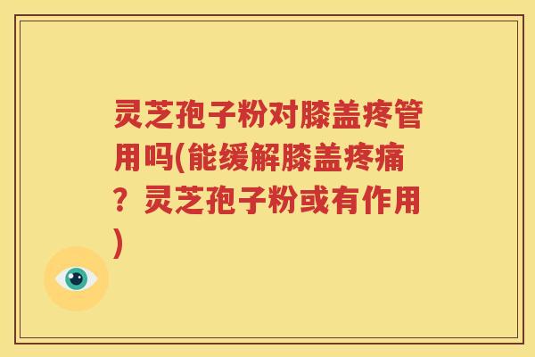 灵芝孢子粉对膝盖疼管用吗(能缓解膝盖疼痛？灵芝孢子粉或有作用)