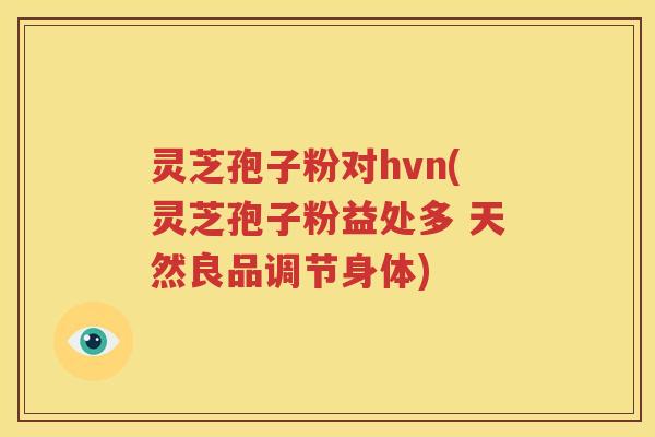 灵芝孢子粉对hvn(灵芝孢子粉益处多 天然良品调节身体)