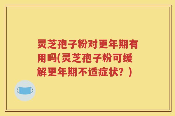 灵芝孢子粉对更年期有用吗(灵芝孢子粉可缓解更年期不适症状？)