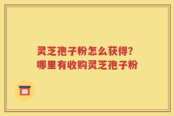 灵芝孢子粉怎么获得？哪里有收购灵芝孢子粉