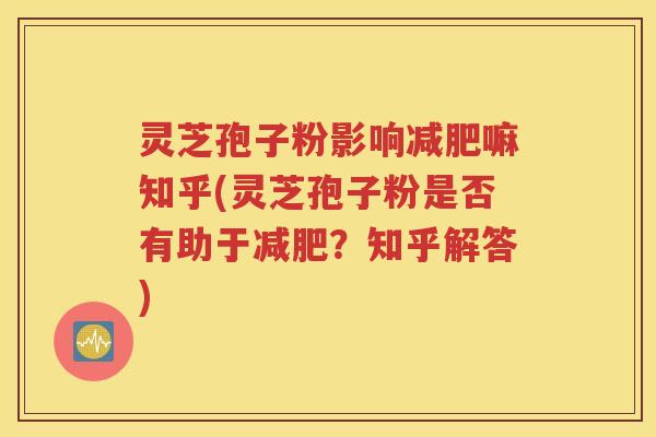 灵芝孢子粉影响减肥嘛知乎(灵芝孢子粉是否有助于减肥？知乎解答)