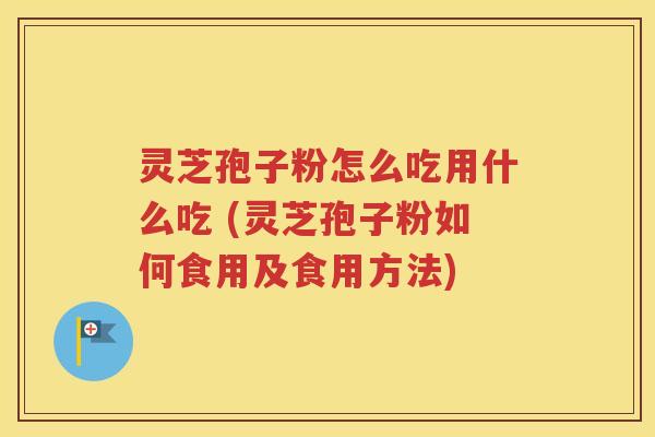 灵芝孢子粉怎么吃用什么吃 (灵芝孢子粉如何食用及食用方法)