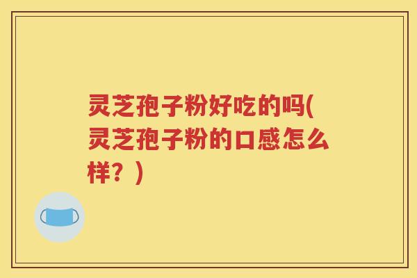 灵芝孢子粉好吃的吗(灵芝孢子粉的口感怎么样？)