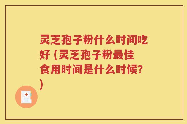 灵芝孢子粉什么时间吃好 (灵芝孢子粉最佳食用时间是什么时候？)