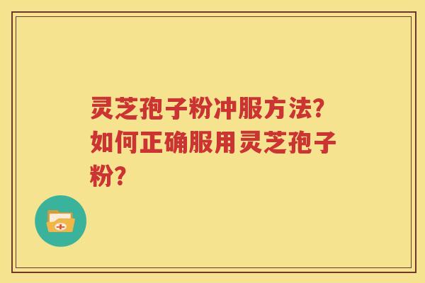 灵芝孢子粉冲服方法？如何正确服用灵芝孢子粉？