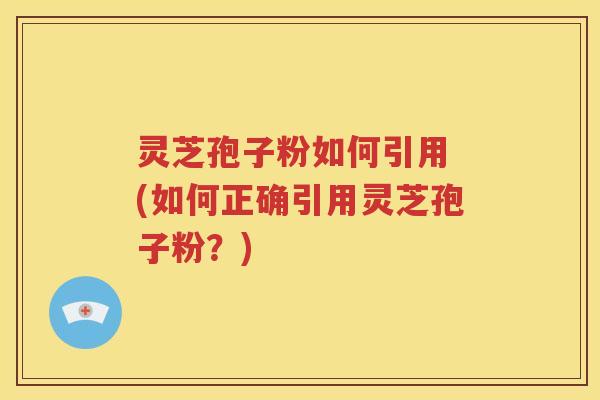 灵芝孢子粉如何引用 (如何正确引用灵芝孢子粉？)