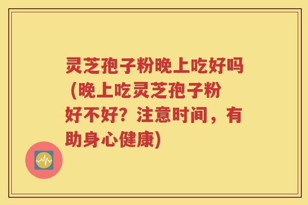 灵芝孢子粉晚上吃好吗 (晚上吃灵芝孢子粉好不好？注意时间，有助身心健康)