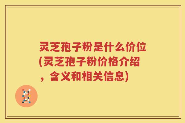 灵芝孢子粉是什么价位(灵芝孢子粉价格介绍，含义和相关信息)