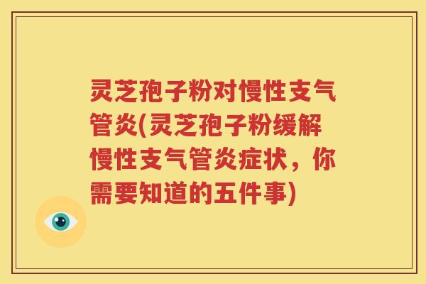 灵芝孢子粉对慢性支气管炎(灵芝孢子粉缓解慢性支气管炎症状，你需要知道的五件事)