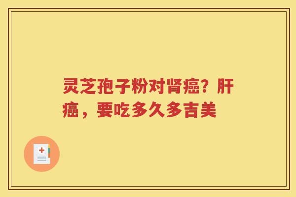 灵芝孢子粉对肾癌？肝癌，要吃多久多吉美
