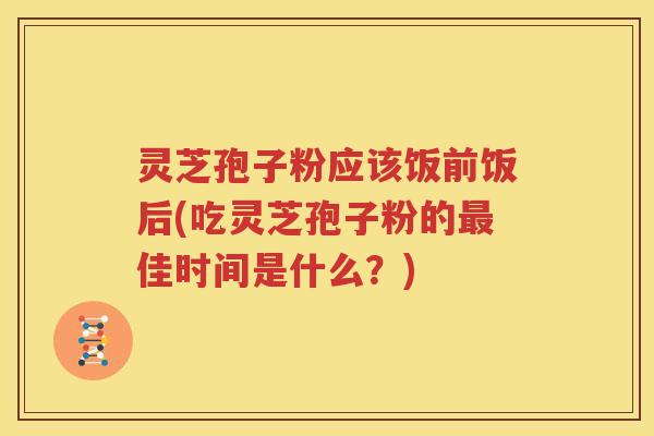 灵芝孢子粉应该饭前饭后(吃灵芝孢子粉的最佳时间是什么？)